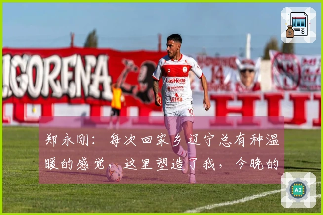 郑永刚：每次回家乡辽宁总有种温暖的感觉，这里塑造了我，今晚的团结是胜利的关键