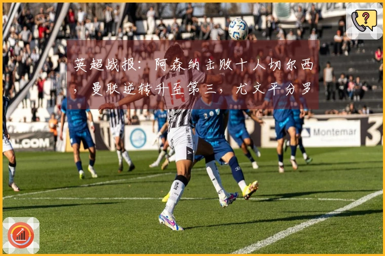 英超战报：阿森纳击败十人切尔西，曼联逆转升至第三，尤文平分罗马