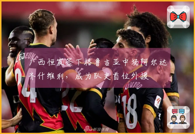 广西恒宸签下格鲁吉亚中场阿尔达齐什维利，成为队史首位外援