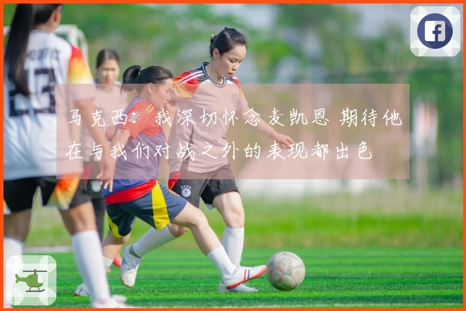 马克西：我深切怀念麦凯恩 期待他在与我们对战之外的表现都出色