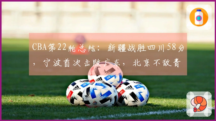 CBA第22轮总结：新疆战胜四川58分，宁波首次击败广东，北京不敌青岛