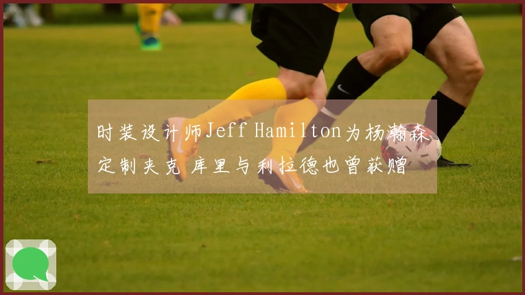 时装设计师Jeff Hamilton为杨瀚森定制夹克 库里与利拉德也曾获赠