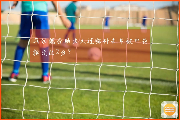 冯劲能否助力大连弥补去年被申花抢走的2分？