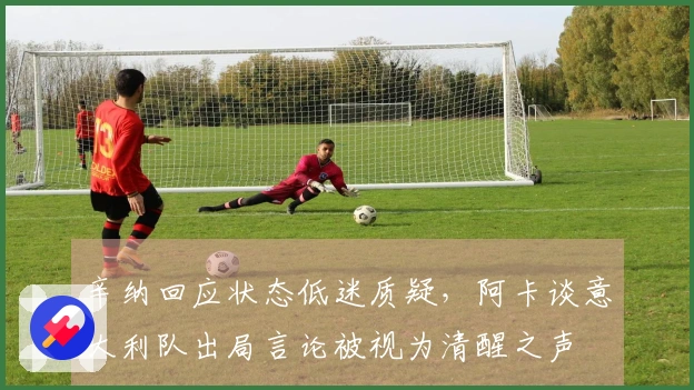 辛纳回应状态低迷质疑，阿卡谈意大利队出局言论被视为清醒之声