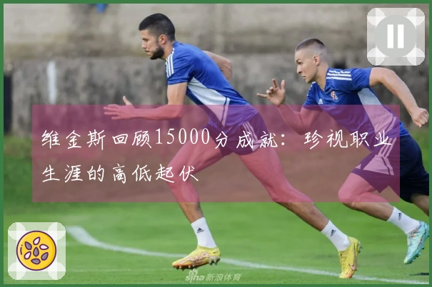 维金斯回顾15000分成就：珍视职业生涯的高低起伏