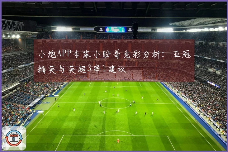 小炮APP专家小盼哥竞彩分析：亚冠精英与英超3串1建议