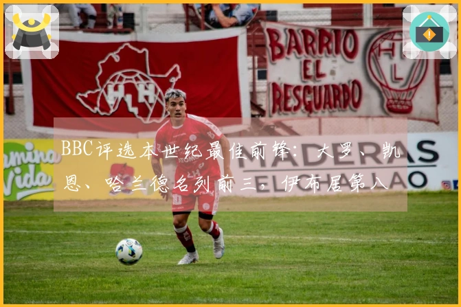 BBC评选本世纪最佳前锋：大罗、凯恩、哈兰德名列前三，伊布居第八苏牙第九