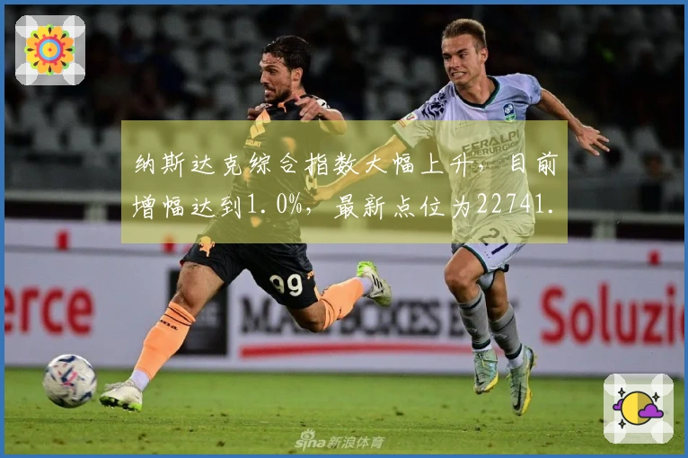纳斯达克综合指数大幅上升，目前增幅达到1.0%，最新点位为22741.36。