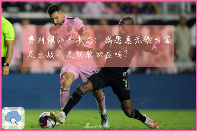 费利佩公开表态：我愿意无偿为国足出战，足协敢回应吗？