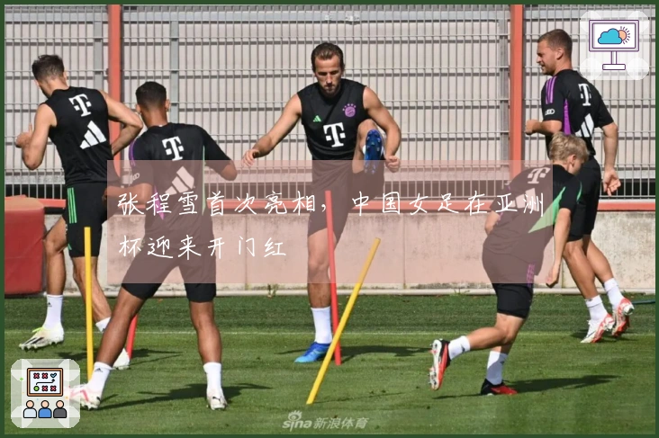 张程雪首次亮相，中国女足在亚洲杯迎来开门红