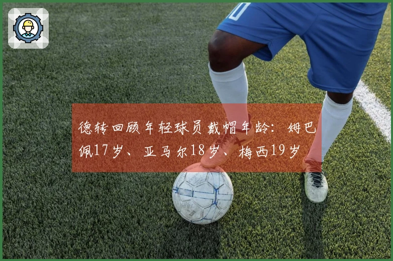 德转回顾年轻球员戴帽年龄：姆巴佩17岁、亚马尔18岁、梅西19岁