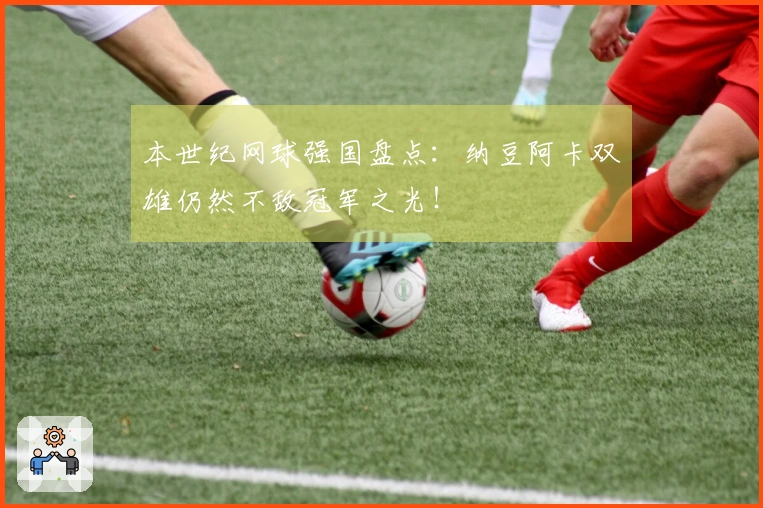 本世纪网球强国盘点：纳豆阿卡双雄仍然不敌冠军之光！