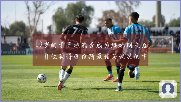 13岁的于子迪能否成为继姚明之后，首位获得劳伦斯最佳突破奖的中国体育明星？