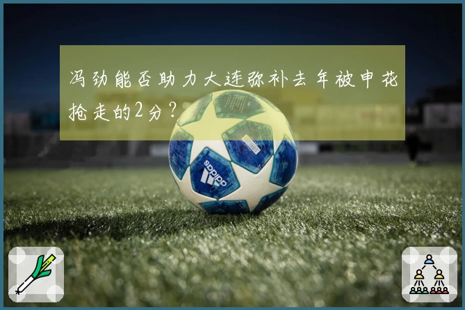 冯劲能否助力大连弥补去年被申花抢走的2分？