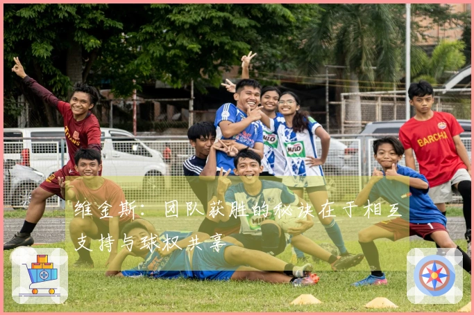 维金斯：团队获胜的秘诀在于相互支持与球权共享