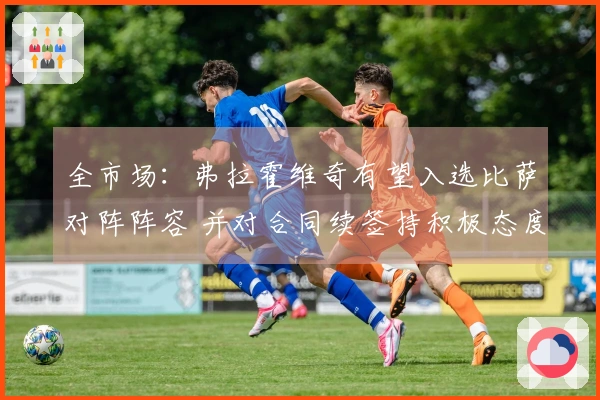 全市场：弗拉霍维奇有望入选比萨对阵阵容 并对合同续签持积极态度