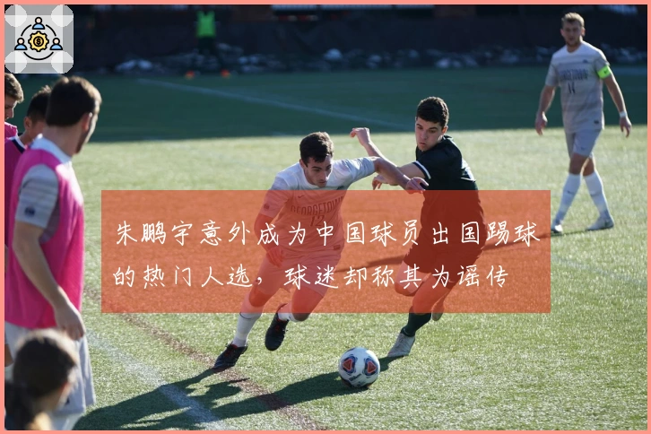 朱鹏宇意外成为中国球员出国踢球的热门人选，球迷却称其为谣传