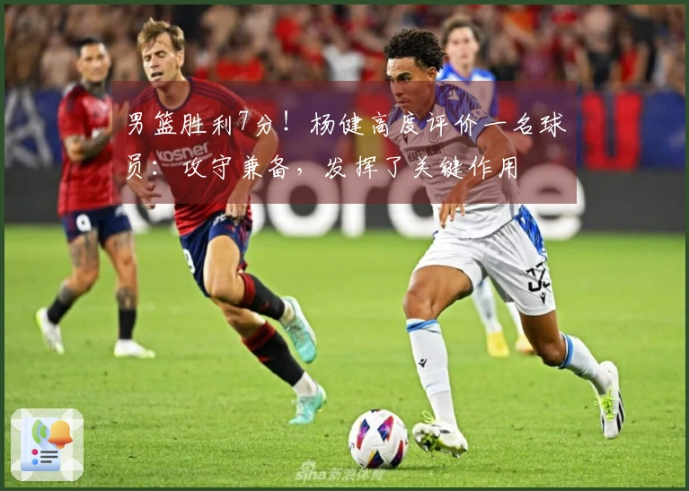 男篮胜利7分！杨健高度评价一名球员：攻守兼备，发挥了关键作用