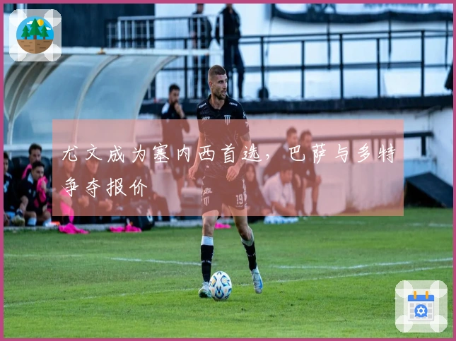 尤文成为塞内西首选，巴萨与多特争夺报价