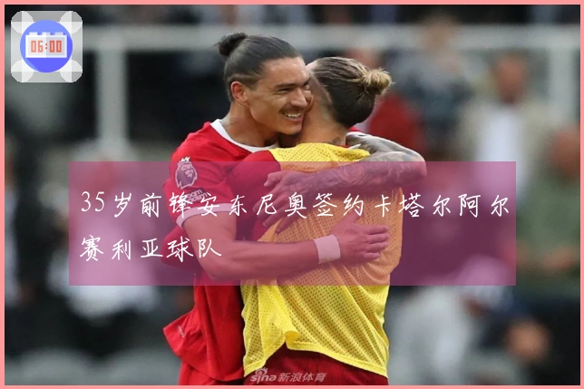 35岁前锋安东尼奥签约卡塔尔阿尔赛利亚球队