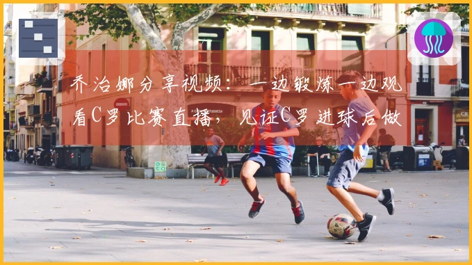乔治娜分享视频：一边锻炼一边观看C罗比赛直播，见证C罗进球后做出剪刀手姿势