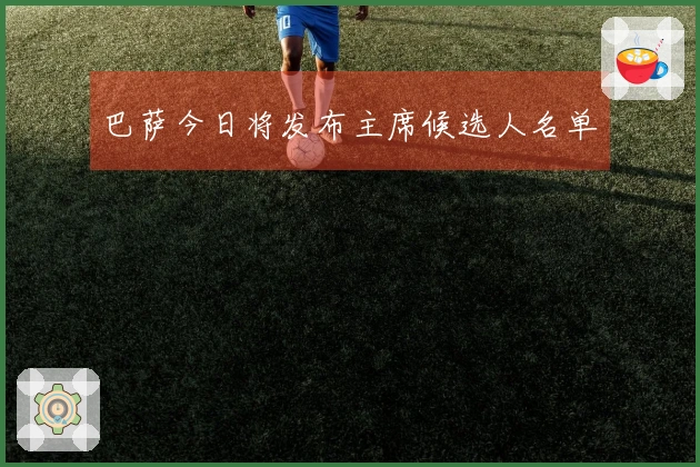 巴萨今日将发布主席候选人名单