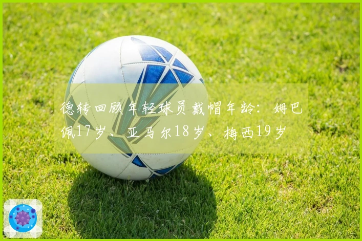 德转回顾年轻球员戴帽年龄：姆巴佩17岁、亚马尔18岁、梅西19岁