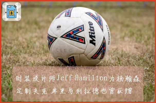 时装设计师Jeff Hamilton为杨瀚森定制夹克 库里与利拉德也曾获赠