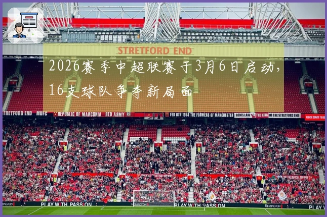 2026赛季中超联赛于3月6日启动，16支球队争夺新局面