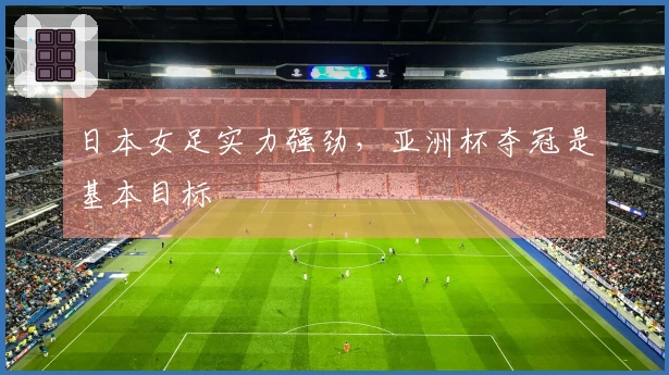 日本女足实力强劲，亚洲杯夺冠是基本目标