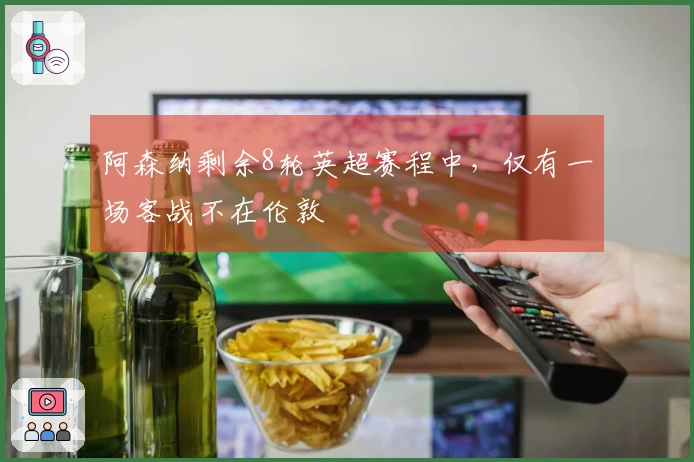 阿森纳剩余8轮英超赛程中，仅有一场客战不在伦敦