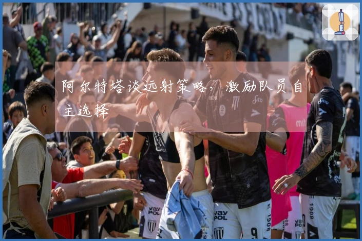 阿尔特塔谈远射策略，激励队员自主选择