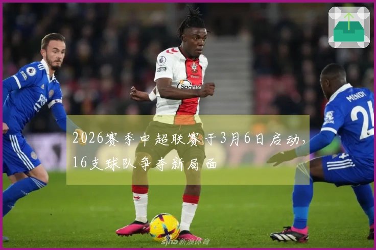 2026赛季中超联赛于3月6日启动，16支球队争夺新局面
