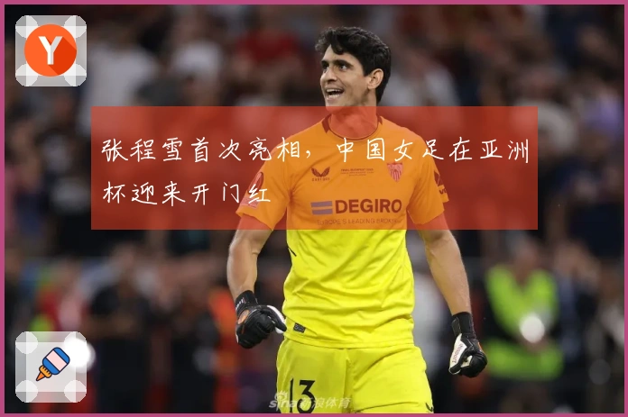 张程雪首次亮相，中国女足在亚洲杯迎来开门红