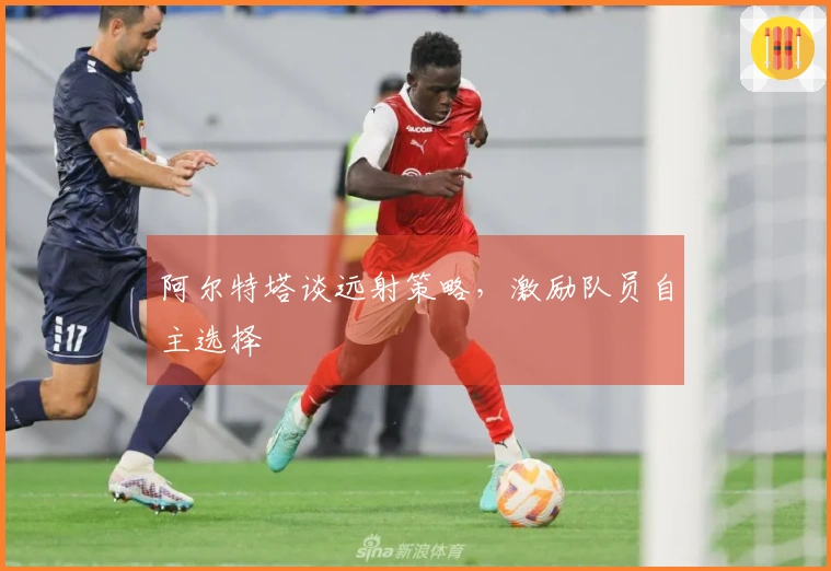 阿尔特塔谈远射策略，激励队员自主选择