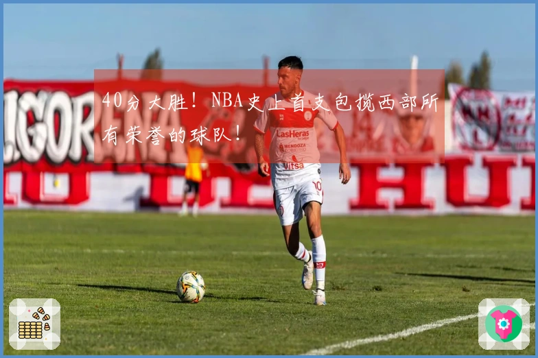 40分大胜！NBA史上首支包揽西部所有荣誉的球队！