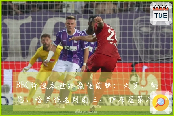 BBC评选本世纪最佳前锋：大罗、凯恩、哈兰德名列前三，伊布居第八苏牙第九