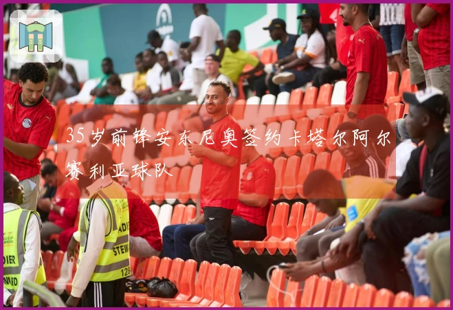 35岁前锋安东尼奥签约卡塔尔阿尔赛利亚球队