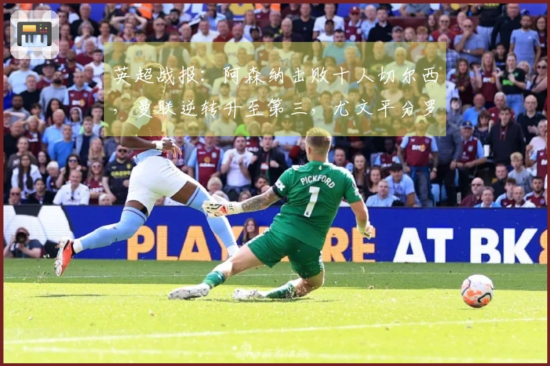 英超战报：阿森纳击败十人切尔西，曼联逆转升至第三，尤文平分罗马