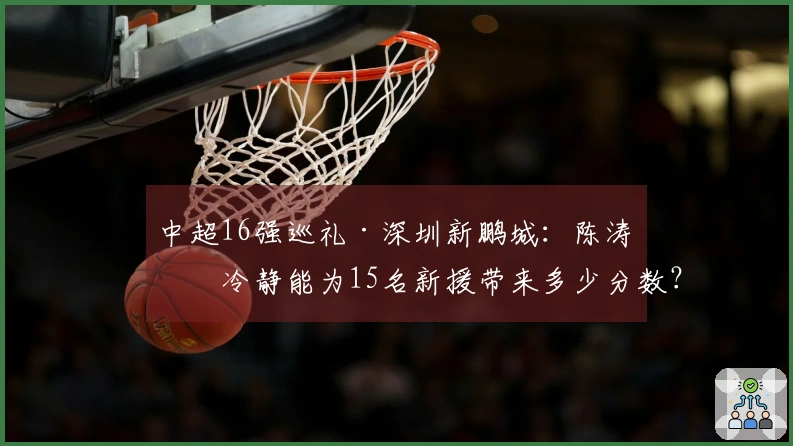 中超16强巡礼·深圳新鹏城：陈涛的冷静能为15名新援带来多少分数？