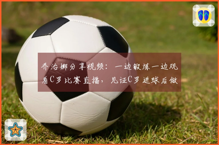乔治娜分享视频：一边锻炼一边观看C罗比赛直播，见证C罗进球后做出剪刀手姿势